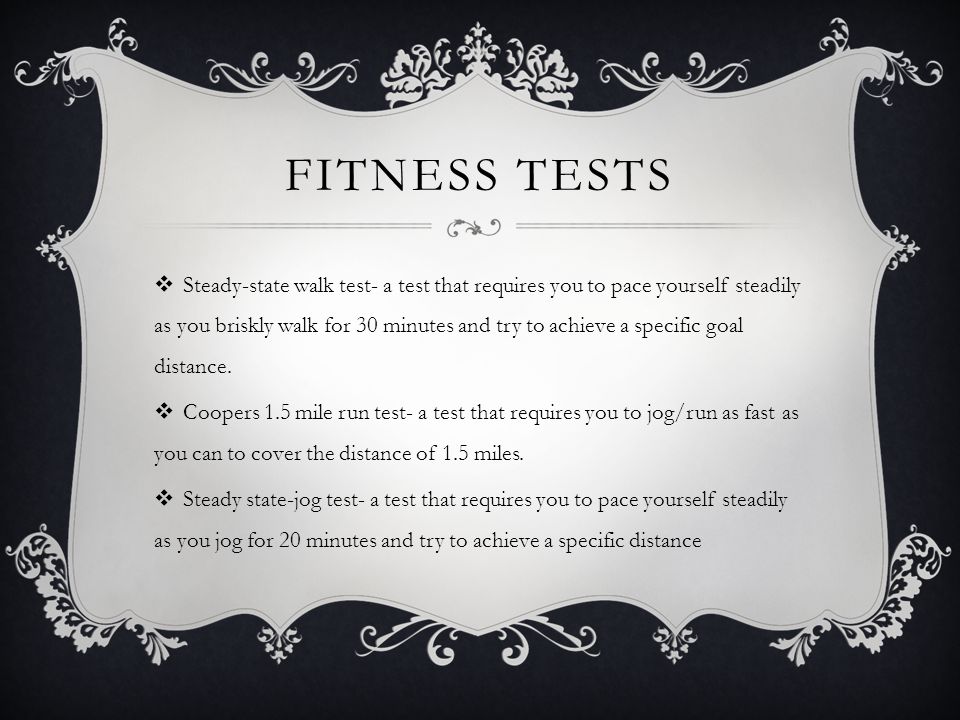 FITNESS TESTS  Steady-state walk test- a test that requires you to pace yourself steadily as you briskly walk for 30 minutes and try to achieve a specific goal distance.