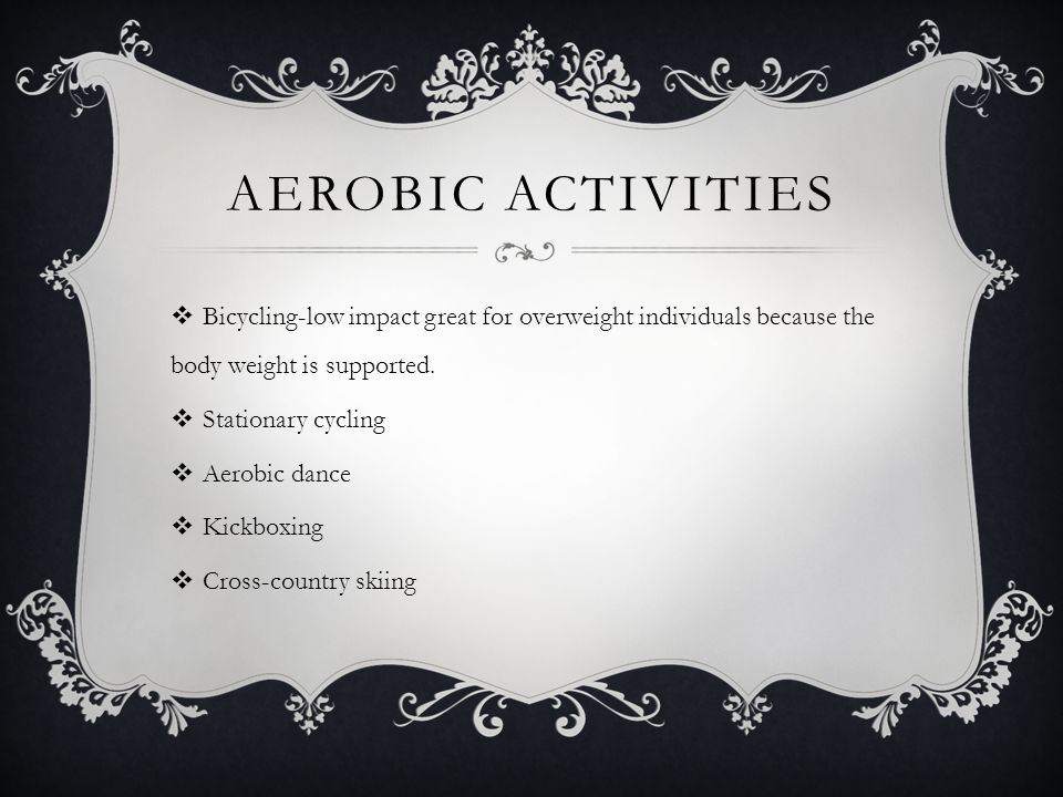 AEROBIC ACTIVITIES  Bicycling-low impact great for overweight individuals because the body weight is supported.
