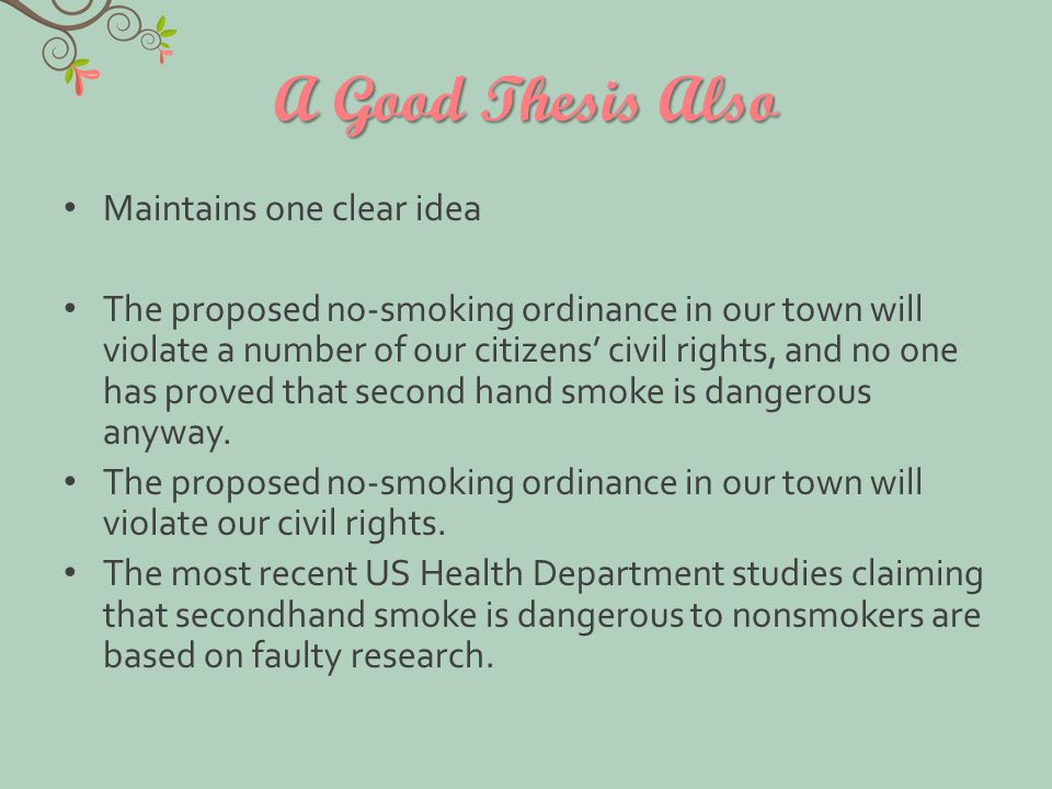 A Good Thesis Also Maintains one clear idea The proposed no-smoking ordinance in our town will violate a number of our citizens’ civil rights, and no one has proved that second hand smoke is dangerous anyway.