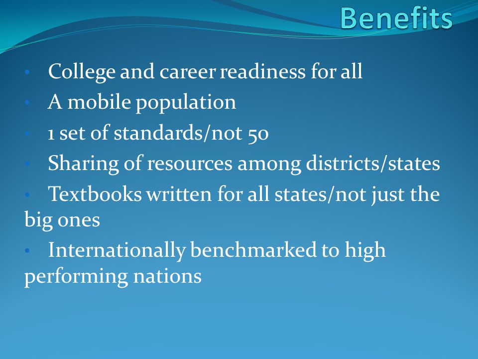 College and career readiness for all A mobile population 1 set of standards/not 50 Sharing of resources among districts/states Textbooks written for all states/not just the big ones Internationally benchmarked to high performing nations