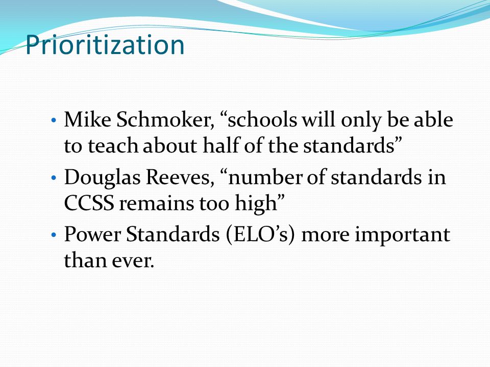 Prioritization Mike Schmoker, schools will only be able to teach about half of the standards Douglas Reeves, number of standards in CCSS remains too high Power Standards (ELO’s) more important than ever.