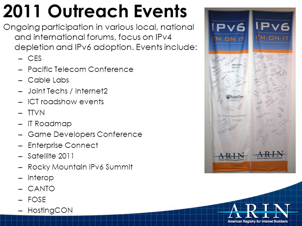 2011 Outreach Events Ongoing participation in various local, national and international forums, focus on IPv4 depletion and IPv6 adoption.