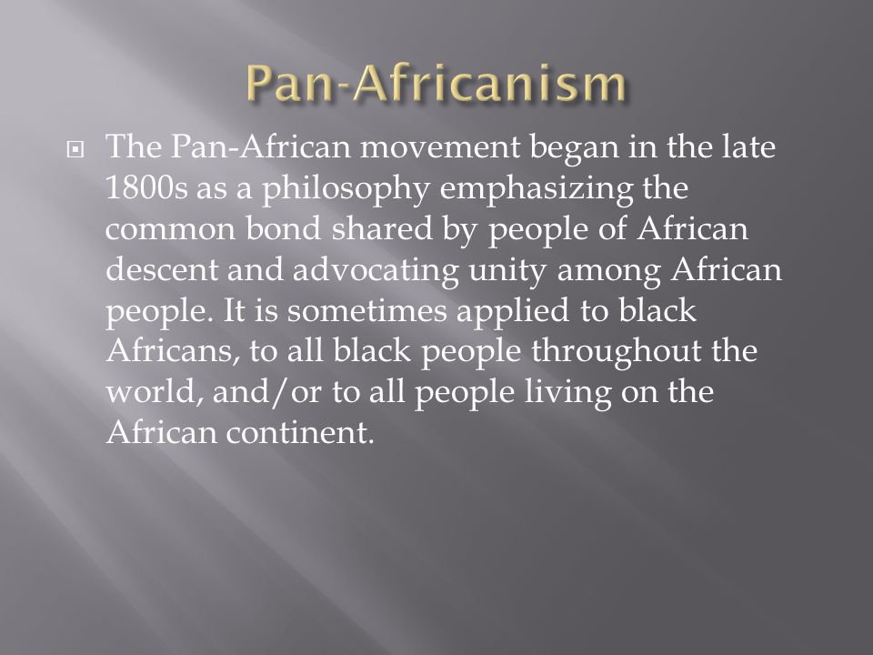  The Pan-African movement began in the late 1800s as a philosophy emphasizing the common bond shared by people of African descent and advocating unity among African people.
