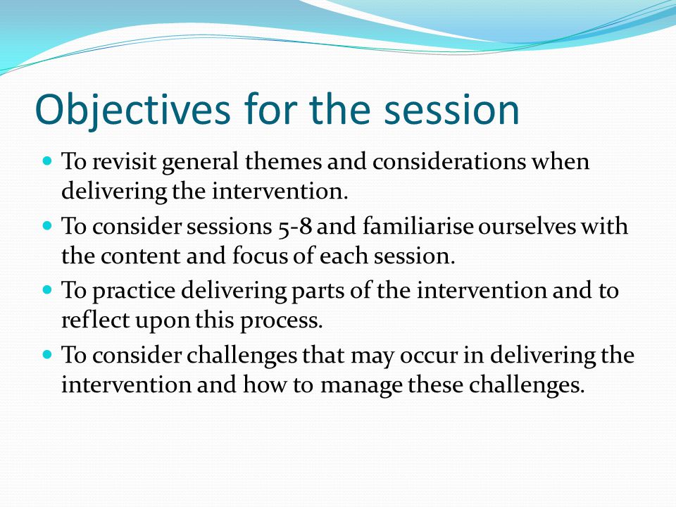 Objectives for the session To revisit general themes and considerations when delivering the intervention.