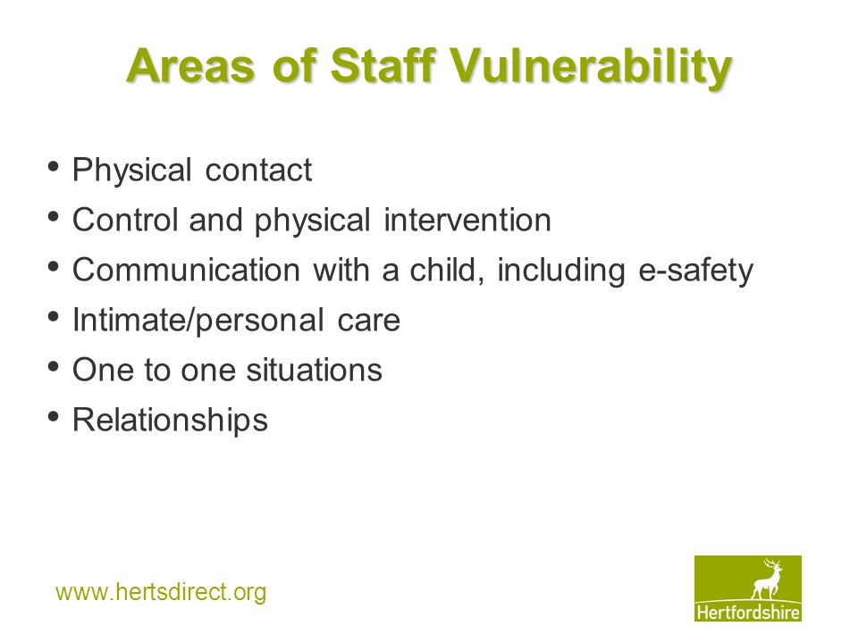 Areas of Staff Vulnerability Physical contact Control and physical intervention Communication with a child, including e-safety Intimate/personal care One to one situations Relationships