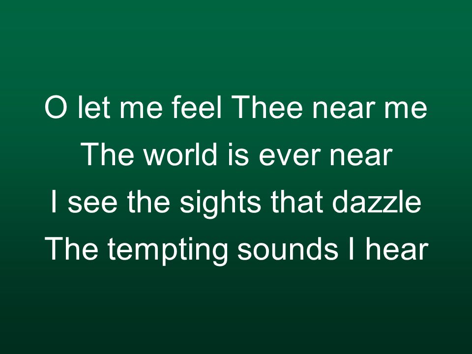 O let me feel Thee near me The world is ever near I see the sights that dazzle The tempting sounds I hear