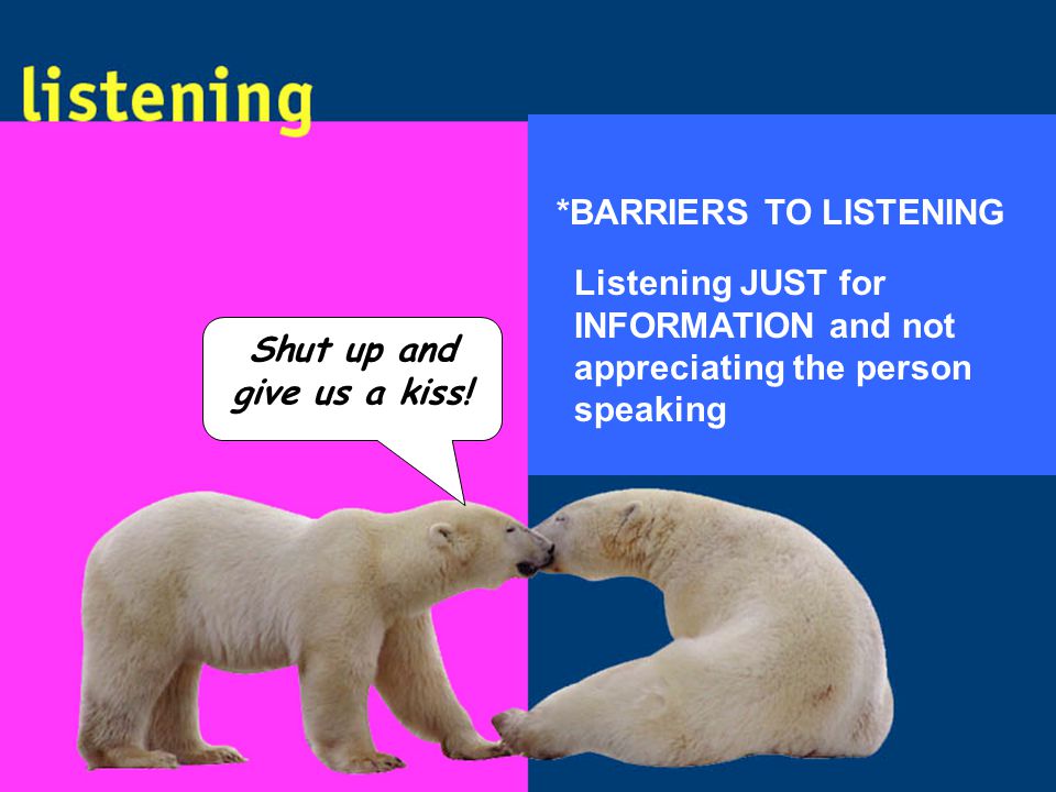 Listening JUST for INFORMATION and not appreciating the person speaking *BARRIERS TO LISTENING Shut up and give us a kiss!