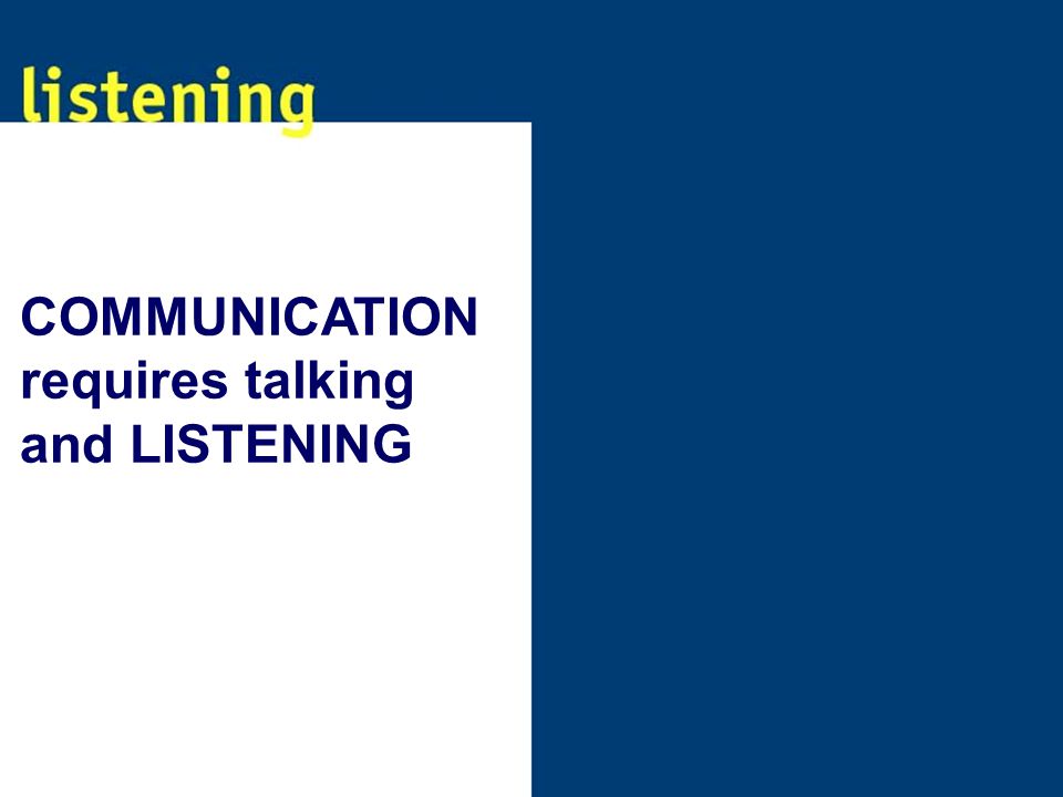 COMMUNICATION requires talking and LISTENING