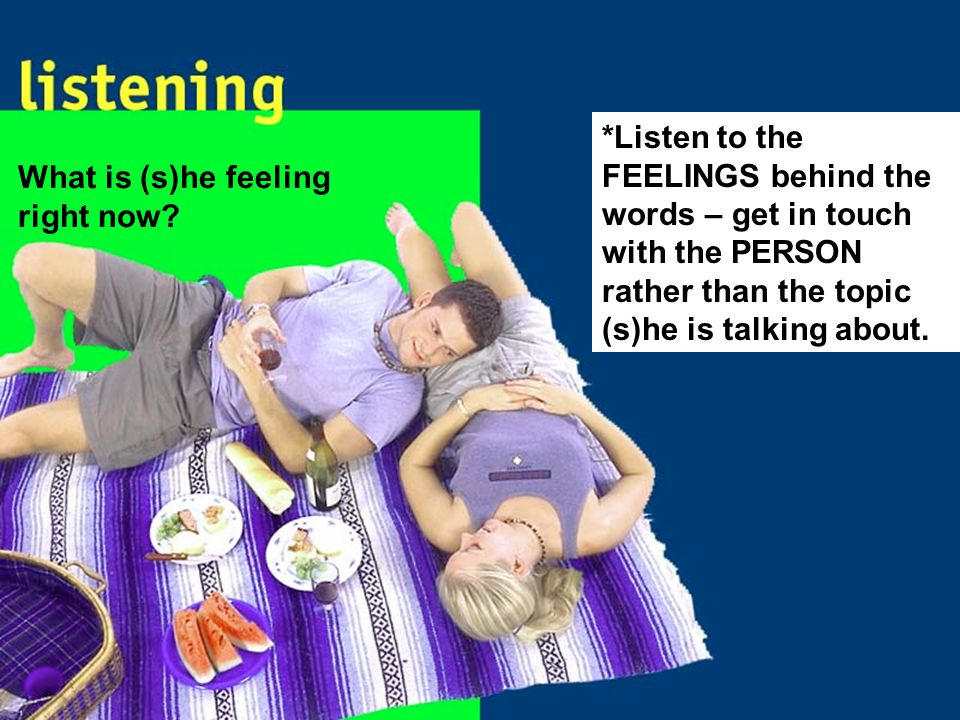 *Listen to the FEELINGS behind the words – get in touch with the PERSON rather than the topic (s)he is talking about.