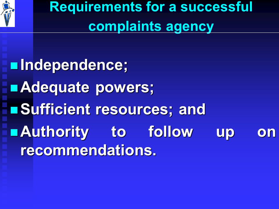 Requirements for a successful complaints agency Independence; Independence; Adequate powers; Adequate powers; Sufficient resources; and Sufficient resources; and Authority to follow up on recommendations.