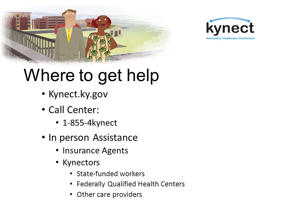 Where to get help Kynect.ky.gov Call Center: kynect In person Assistance Insurance Agents Kynectors State-funded workers Federally Qualified Health Centers Other care providers