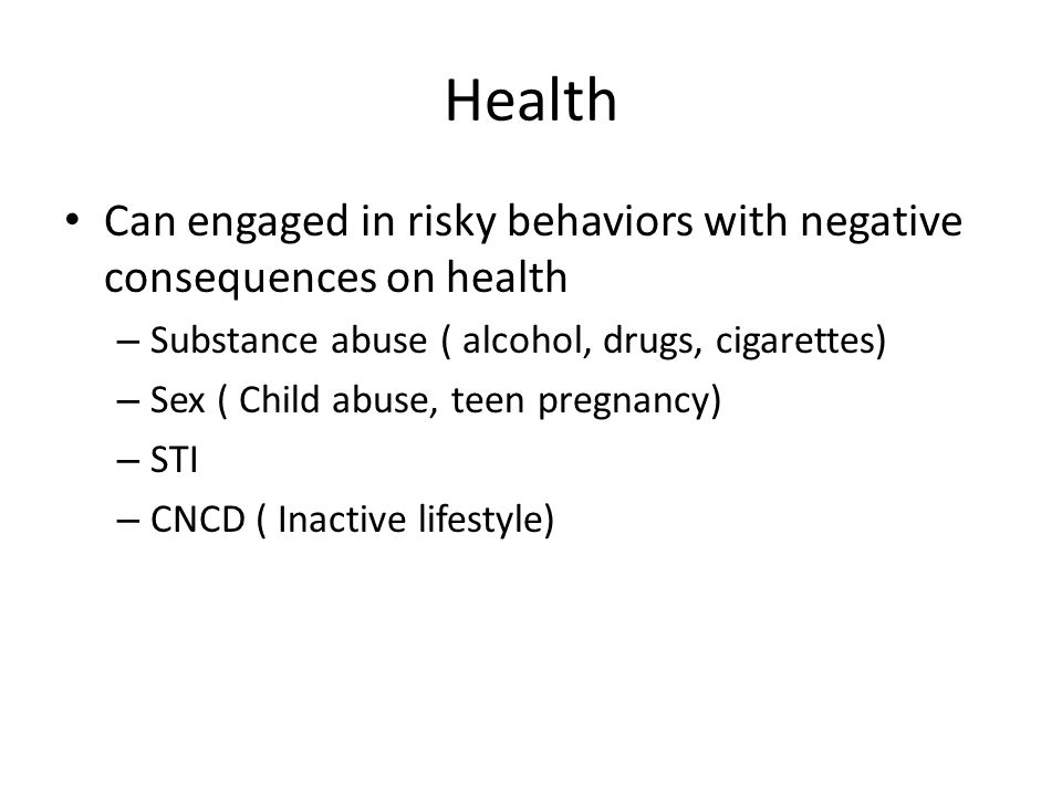 Health Can engaged in risky behaviors with negative consequences on health – Substance abuse ( alcohol, drugs, cigarettes) – Sex ( Child abuse, teen pregnancy) – STI – CNCD ( Inactive lifestyle)