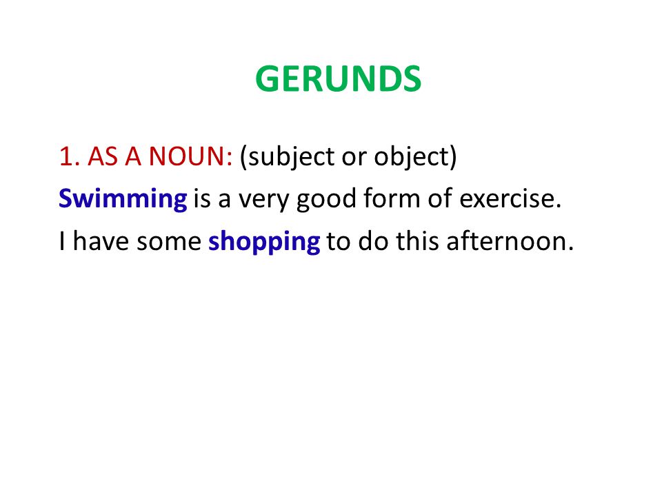 GERUNDS 1. AS A NOUN: (subject or object) Swimming is a very good form of exercise.