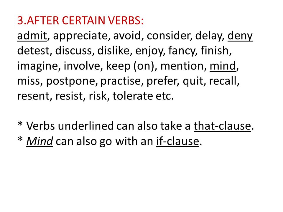3.AFTER CERTAIN VERBS: admit, appreciate, avoid, consider, delay, deny detest, discuss, dislike, enjoy, fancy, finish, imagine, involve, keep (on), mention, mind, miss, postpone, practise, prefer, quit, recall, resent, resist, risk, tolerate etc.