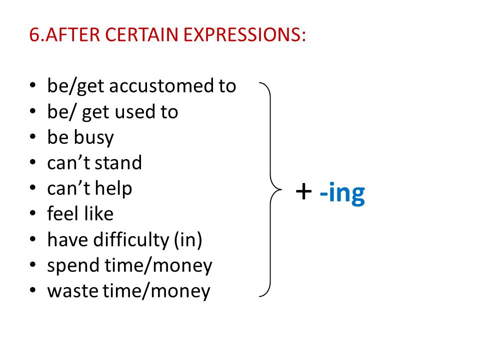 6.AFTER CERTAIN EXPRESSIONS: be/get accustomed to be/ get used to be busy can’t stand can’t help feel like have difficulty (in) spend time/money waste time/money + -ing
