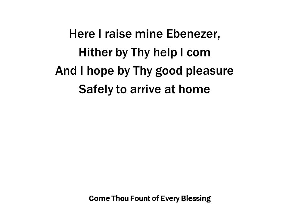 Come Thou Fount of Every Blessing Here I raise mine Ebenezer, Hither by Thy help I com And I hope by Thy good pleasure Safely to arrive at home