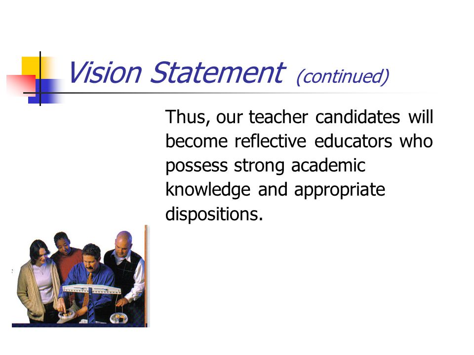 Vision Statement (continued) Thus, our teacher candidates will become reflective educators who possess strong academic knowledge and appropriate dispositions.