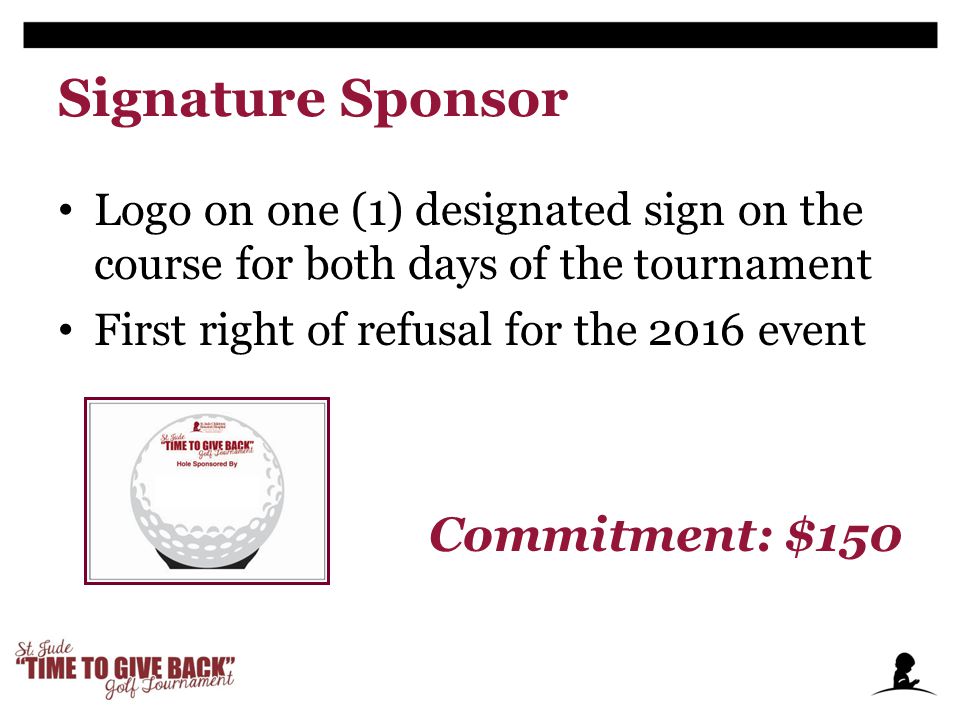 Signature Sponsor Logo on one (1) designated sign on the course for both days of the tournament First right of refusal for the 2016 event Commitment: $150