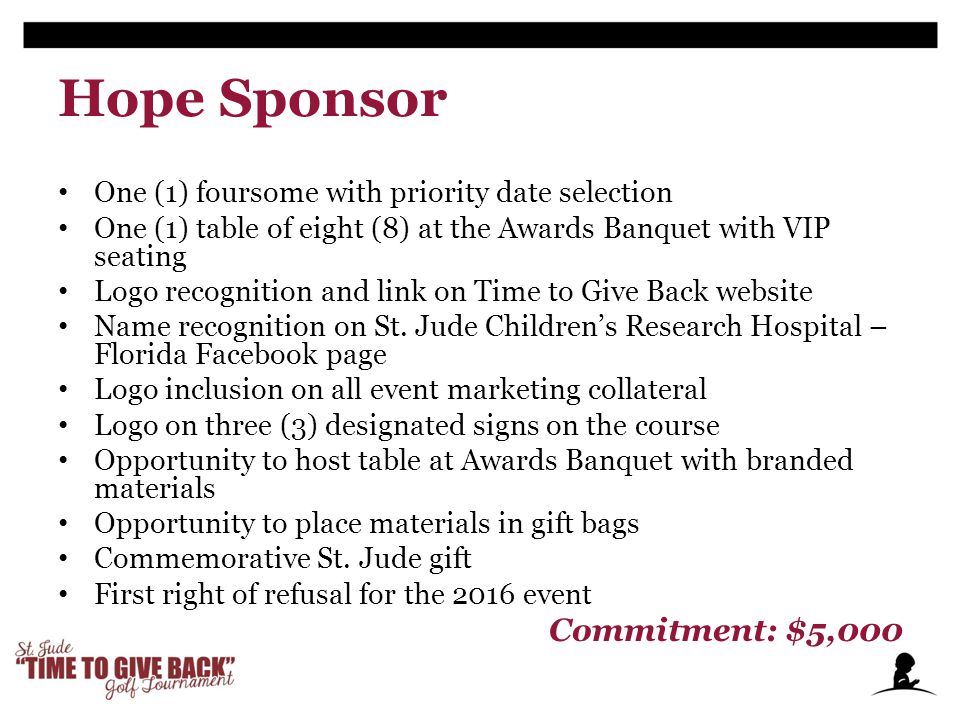 Hope Sponsor One (1) foursome with priority date selection One (1) table of eight (8) at the Awards Banquet with VIP seating Logo recognition and link on Time to Give Back website Name recognition on St.