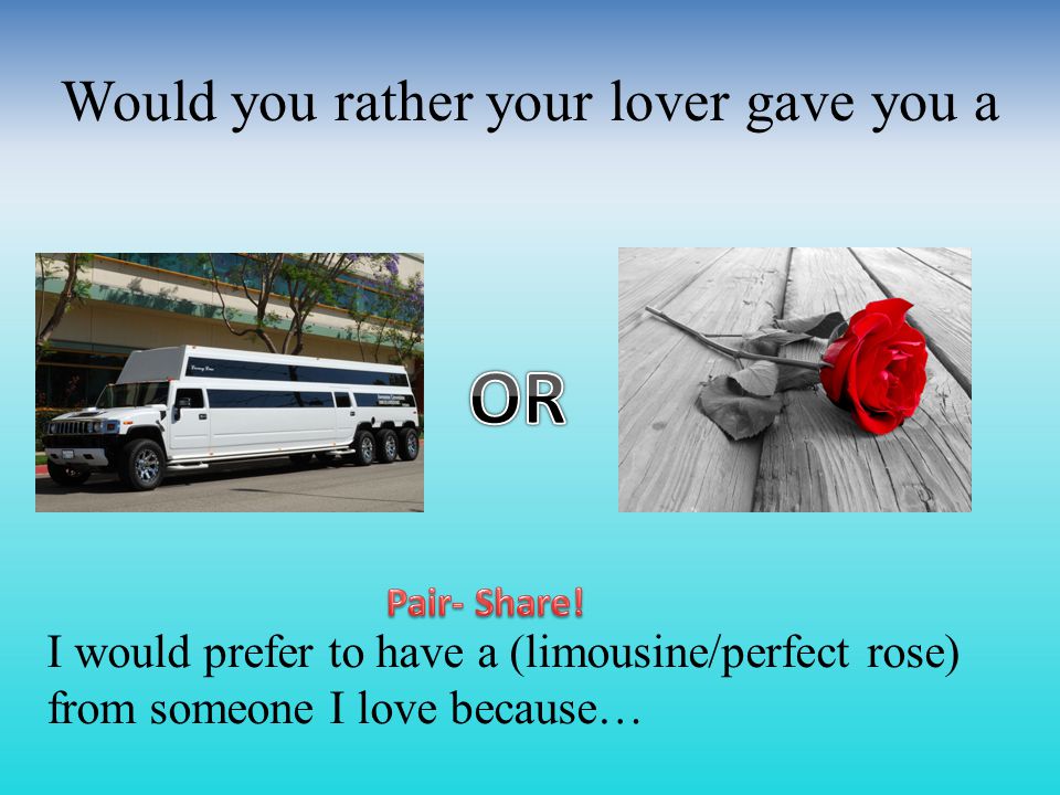 Would you rather your lover gave you a I would prefer to have a (limousine/perfect rose) from someone I love because…
