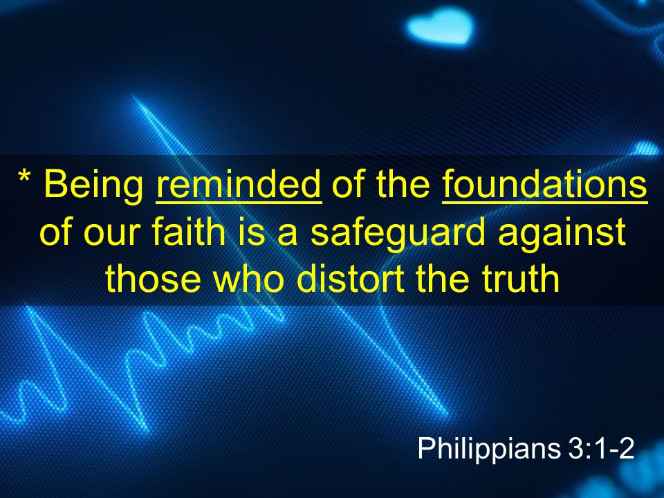 * Being reminded of the foundations of our faith is a safeguard against those who distort the truth Philippians 3:1-2
