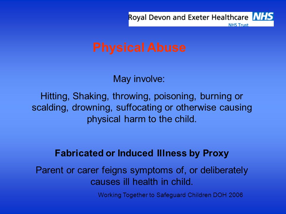 Physical Abuse May involve: Hitting, Shaking, throwing, poisoning, burning or scalding, drowning, suffocating or otherwise causing physical harm to the child.