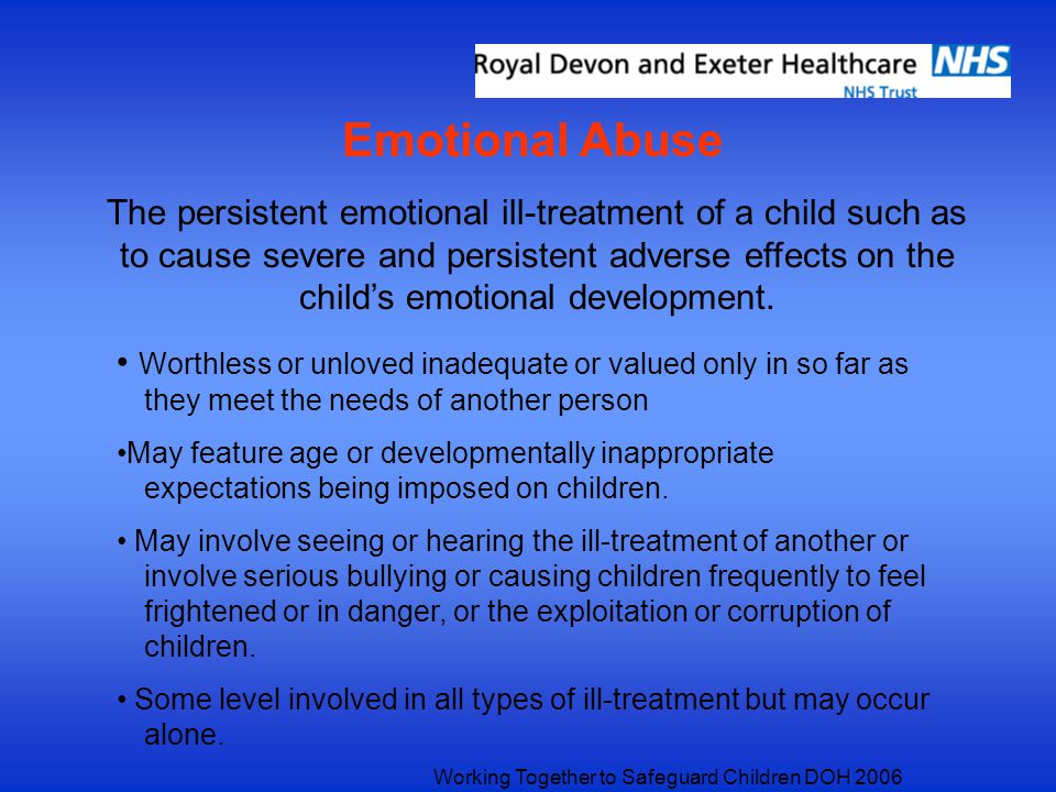 Emotional Abuse The persistent emotional ill-treatment of a child such as to cause severe and persistent adverse effects on the child’s emotional development.