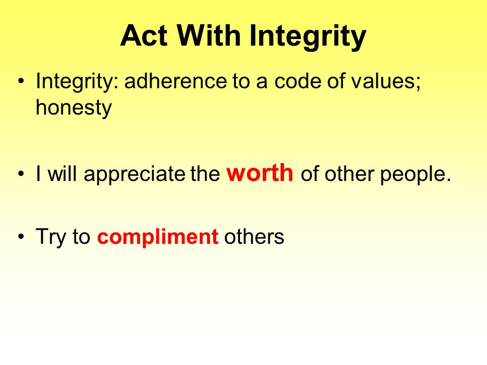 Act With Integrity Integrity: adherence to a code of values; honesty I will appreciate the worth of other people.
