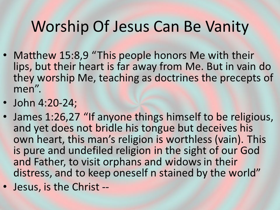 Worship Of Jesus Can Be Vanity Matthew 15:8,9 This people honors Me with their lips, but their heart is far away from Me.