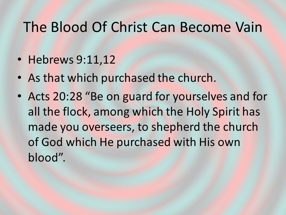 The Blood Of Christ Can Become Vain Hebrews 9:11,12 As that which purchased the church.