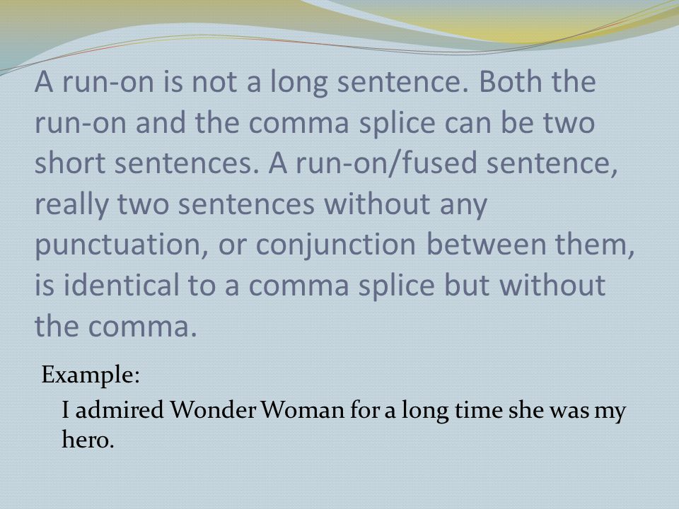 A run-on is not a long sentence. Both the run-on and the comma splice can be two short sentences.