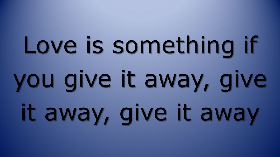 Love is something if you give it away, give it away, give it away