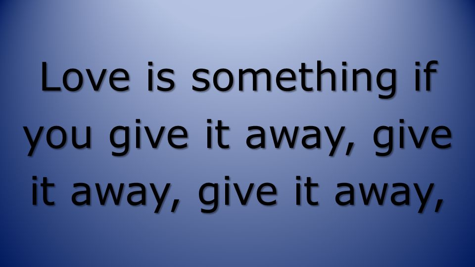 Love is something if you give it away, give it away, give it away,