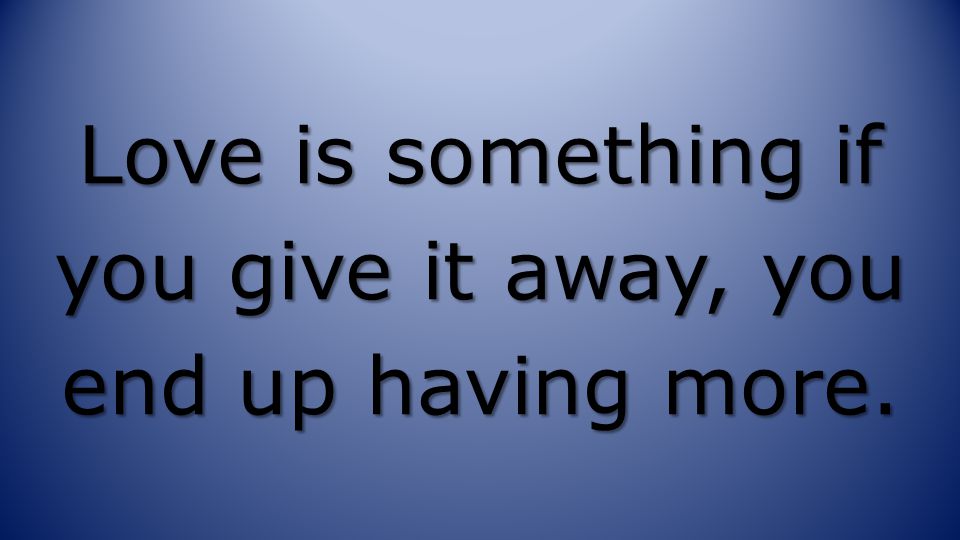 Love is something if you give it away, you end up having more.