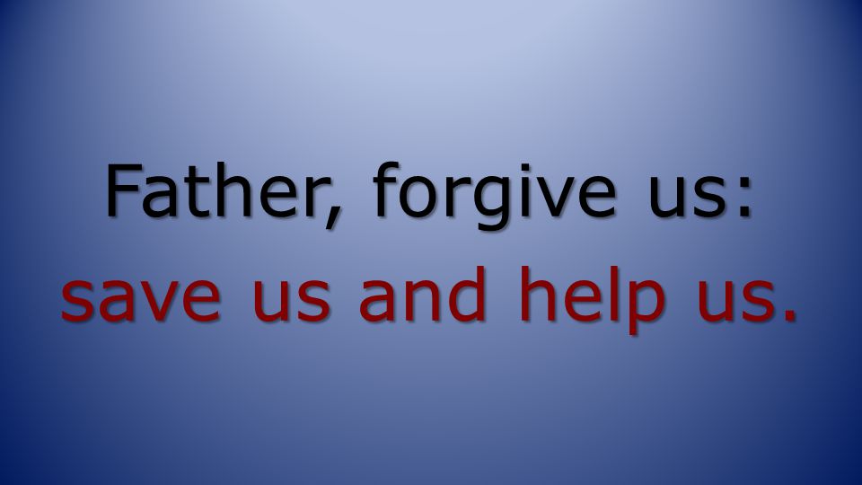 Father, forgive us: save us and help us.