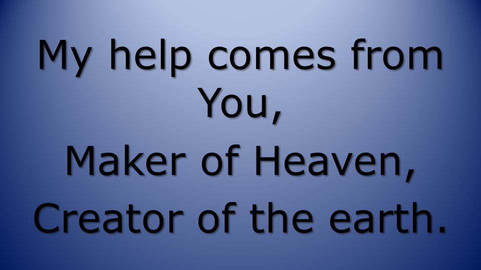 My help comes from You, Maker of Heaven, Creator of the earth.