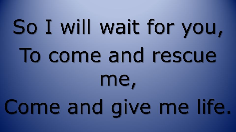 So I will wait for you, To come and rescue me, Come and give me life.