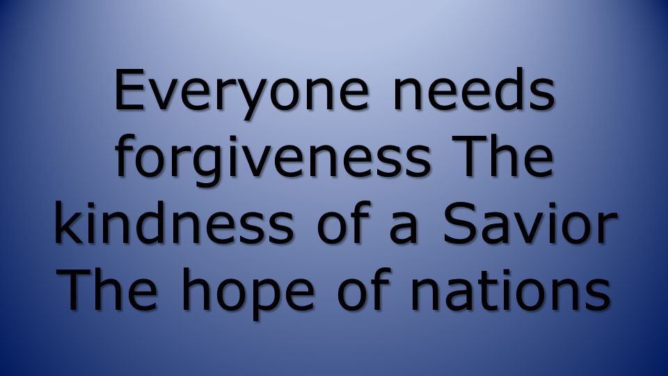 Everyone needs forgiveness The kindness of a Savior The hope of nations