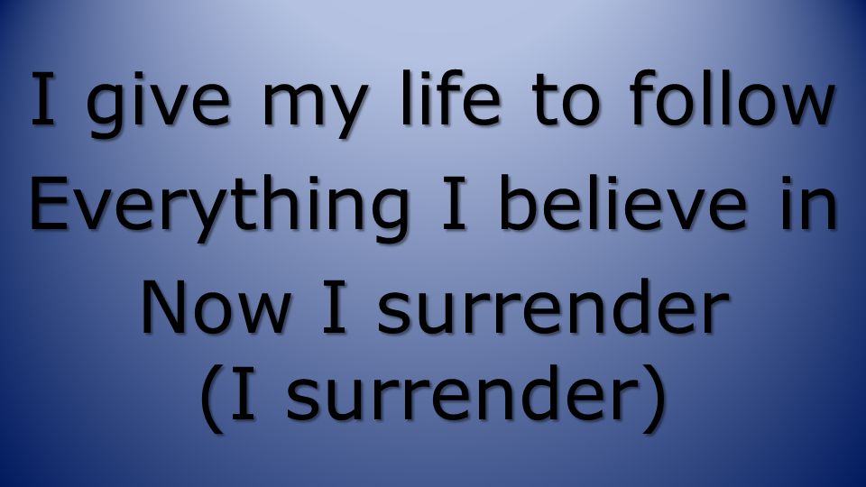 I give my life to follow Everything I believe in Now I surrender (I surrender)