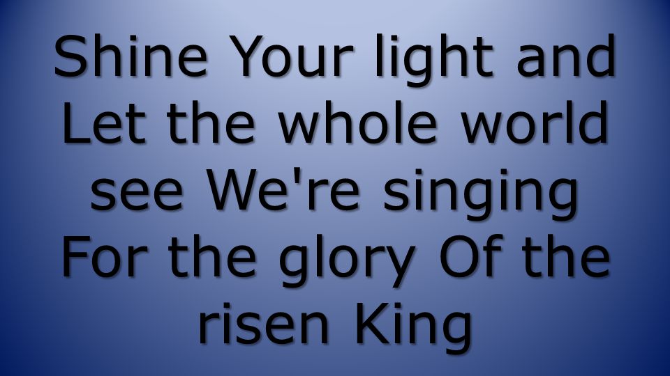 Shine Your light and Let the whole world see We re singing For the glory Of the risen King