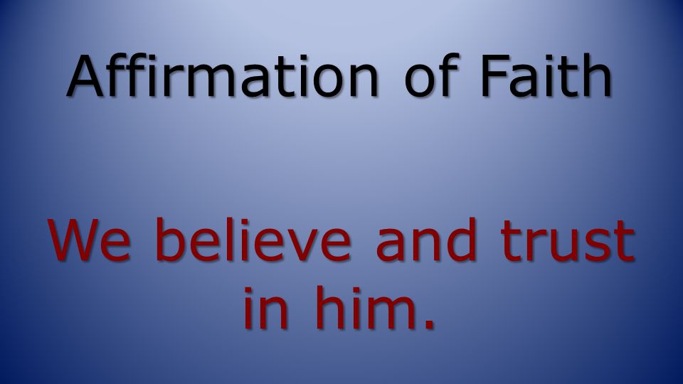 Affirmation of Faith We believe and trust in him.