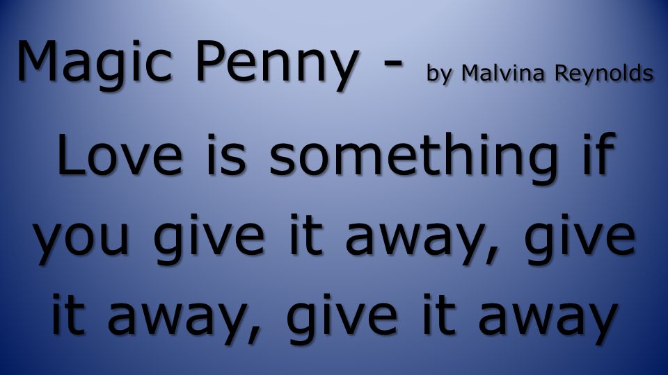Magic Penny - by Malvina Reynolds Love is something if you give it away, give it away, give it away