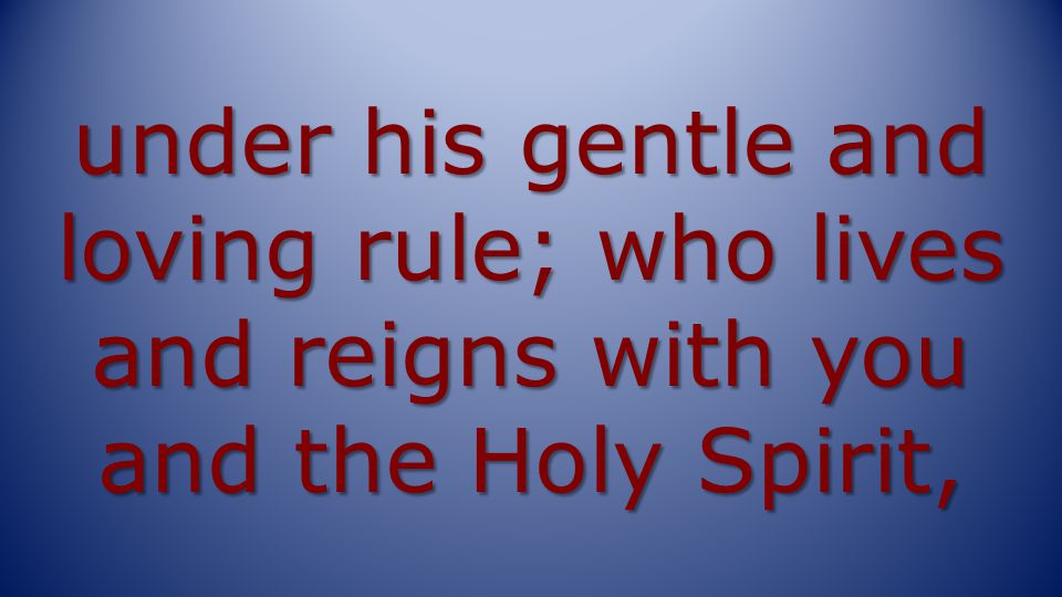 under his gentle and loving rule; who lives and reigns with you and the Holy Spirit,