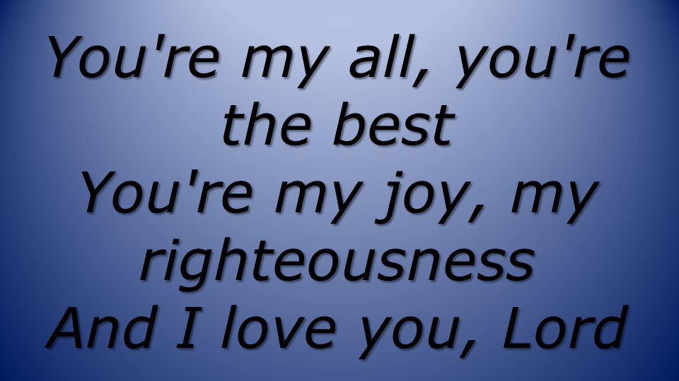 You re my all, you re the best You re my joy, my righteousness And I love you, Lord