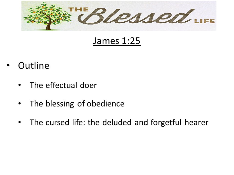 James 1:25 Outline The effectual doer The blessing of obedience The cursed life: the deluded and forgetful hearer
