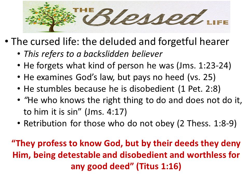 The cursed life: the deluded and forgetful hearer This refers to a backslidden believer He forgets what kind of person he was (Jms.