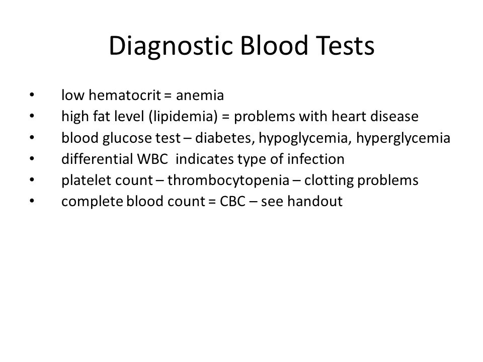 Diagnostic Blood Tests low hematocrit = anemia high fat level (lipidemia) = problems with heart disease blood glucose test – diabetes, hypoglycemia, hyperglycemia differential WBC indicates type of infection platelet count – thrombocytopenia – clotting problems complete blood count = CBC – see handout