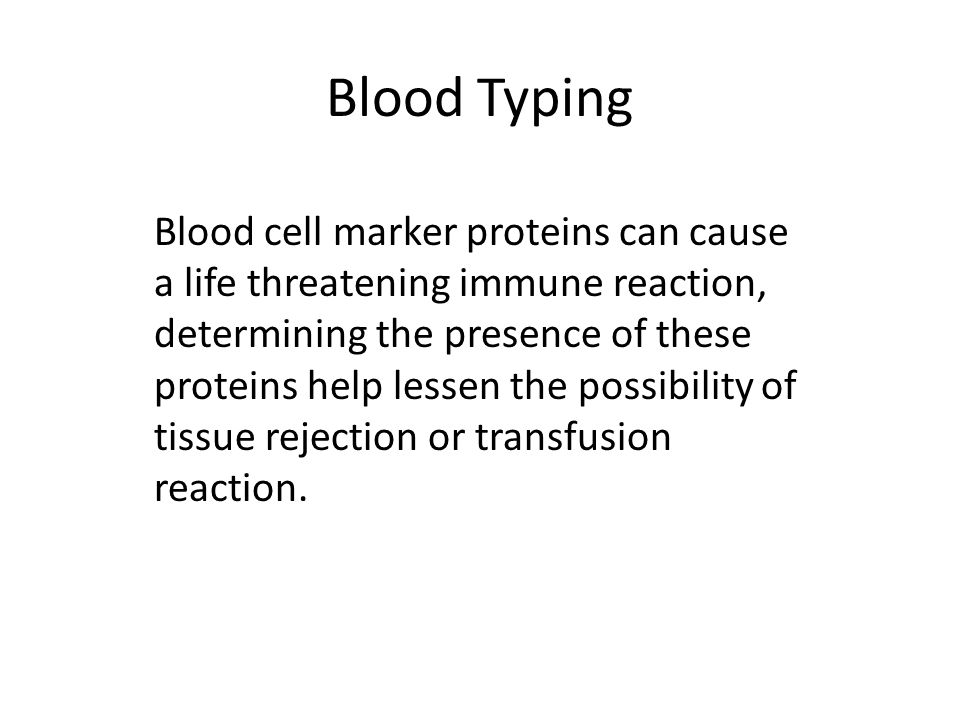 Blood Typing Blood cell marker proteins can cause a life threatening immune reaction, determining the presence of these proteins help lessen the possibility of tissue rejection or transfusion reaction.