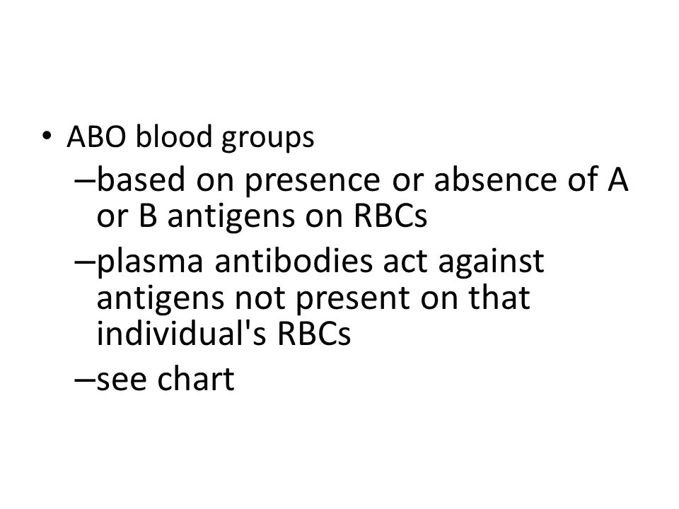 ABO blood groups – based on presence or absence of A or B antigens on RBCs – plasma antibodies act against antigens not present on that individual s RBCs – see chart