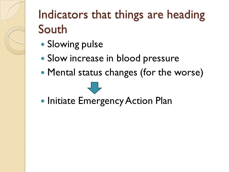 Indicators that things are heading South Slowing pulse Slow increase in blood pressure Mental status changes (for the worse) Initiate Emergency Action Plan